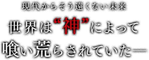 現代からそう遠くない未来 世界は“神”によって喰い荒らされていた―