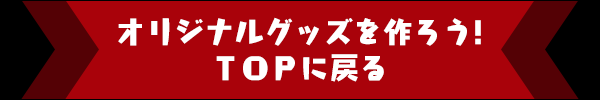 オリジナルグッズを作ろう！ TOPに戻る