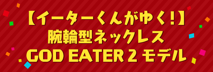 【イーターくんがゆく！】腕輪型ネックレス GOD EATER 2 モデル