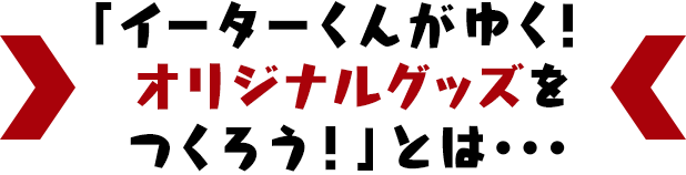 「イーターくんがゆく！オリジナルグッズをつくろう！」とは・・・